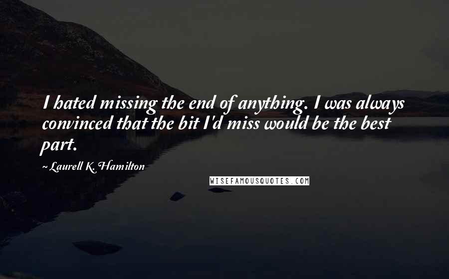 Laurell K. Hamilton Quotes: I hated missing the end of anything. I was always convinced that the bit I'd miss would be the best part.