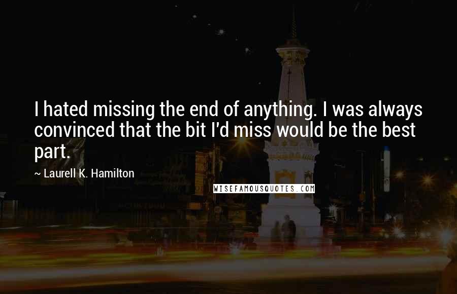 Laurell K. Hamilton Quotes: I hated missing the end of anything. I was always convinced that the bit I'd miss would be the best part.