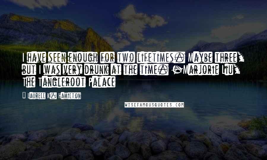 Laurell K. Hamilton Quotes: I have seen enough for two lifetimes. Maybe three, but I was very drunk at the time. -Marjorie Liu, The Tangleroot Palace