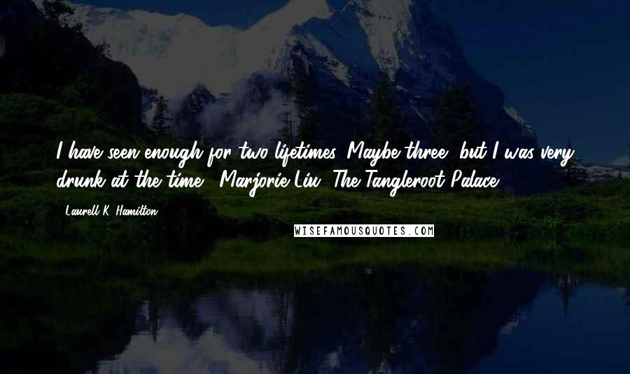Laurell K. Hamilton Quotes: I have seen enough for two lifetimes. Maybe three, but I was very drunk at the time. -Marjorie Liu, The Tangleroot Palace