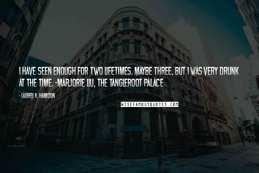 Laurell K. Hamilton Quotes: I have seen enough for two lifetimes. Maybe three, but I was very drunk at the time. -Marjorie Liu, The Tangleroot Palace