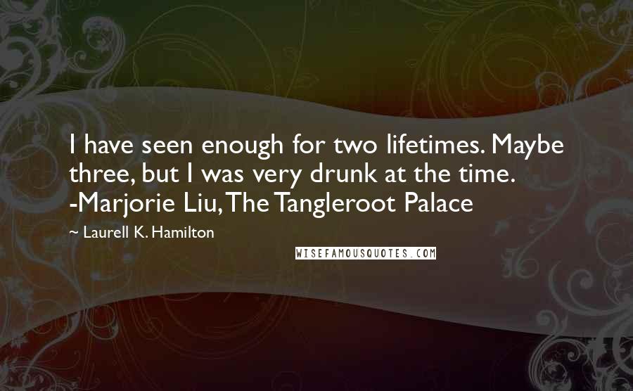Laurell K. Hamilton Quotes: I have seen enough for two lifetimes. Maybe three, but I was very drunk at the time. -Marjorie Liu, The Tangleroot Palace