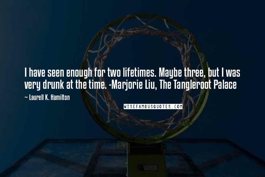 Laurell K. Hamilton Quotes: I have seen enough for two lifetimes. Maybe three, but I was very drunk at the time. -Marjorie Liu, The Tangleroot Palace