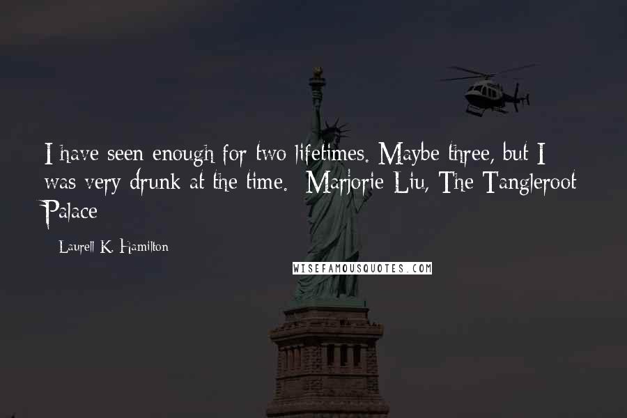 Laurell K. Hamilton Quotes: I have seen enough for two lifetimes. Maybe three, but I was very drunk at the time. -Marjorie Liu, The Tangleroot Palace
