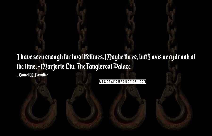 Laurell K. Hamilton Quotes: I have seen enough for two lifetimes. Maybe three, but I was very drunk at the time. -Marjorie Liu, The Tangleroot Palace