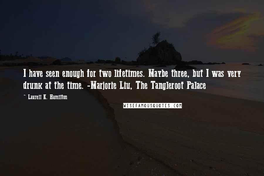 Laurell K. Hamilton Quotes: I have seen enough for two lifetimes. Maybe three, but I was very drunk at the time. -Marjorie Liu, The Tangleroot Palace