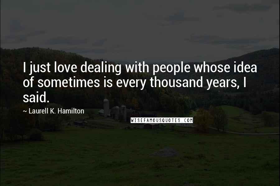 Laurell K. Hamilton Quotes: I just love dealing with people whose idea of sometimes is every thousand years, I said.