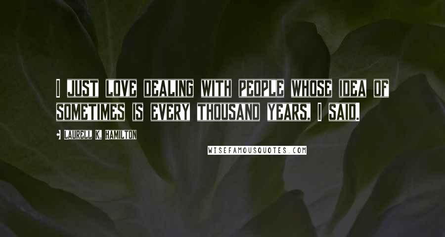 Laurell K. Hamilton Quotes: I just love dealing with people whose idea of sometimes is every thousand years, I said.