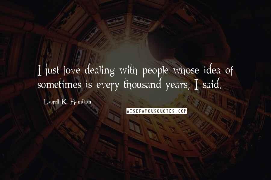 Laurell K. Hamilton Quotes: I just love dealing with people whose idea of sometimes is every thousand years, I said.