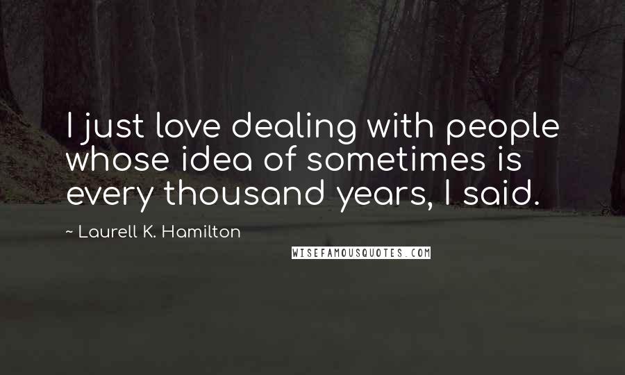 Laurell K. Hamilton Quotes: I just love dealing with people whose idea of sometimes is every thousand years, I said.