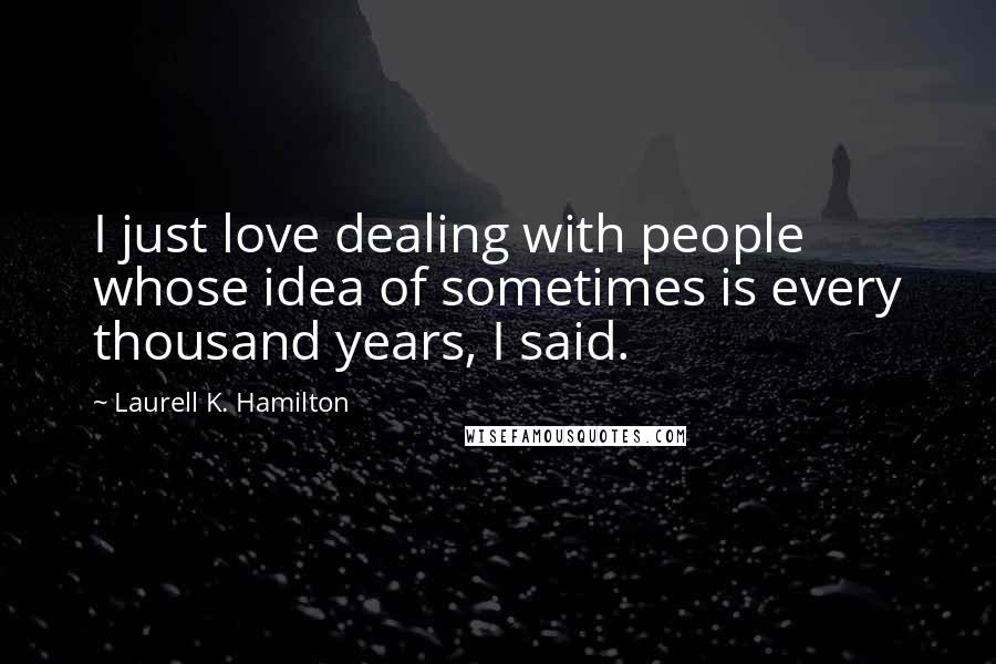 Laurell K. Hamilton Quotes: I just love dealing with people whose idea of sometimes is every thousand years, I said.