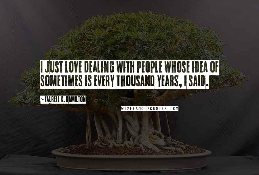 Laurell K. Hamilton Quotes: I just love dealing with people whose idea of sometimes is every thousand years, I said.