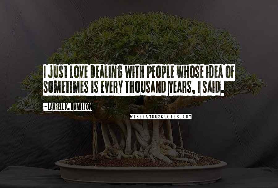 Laurell K. Hamilton Quotes: I just love dealing with people whose idea of sometimes is every thousand years, I said.