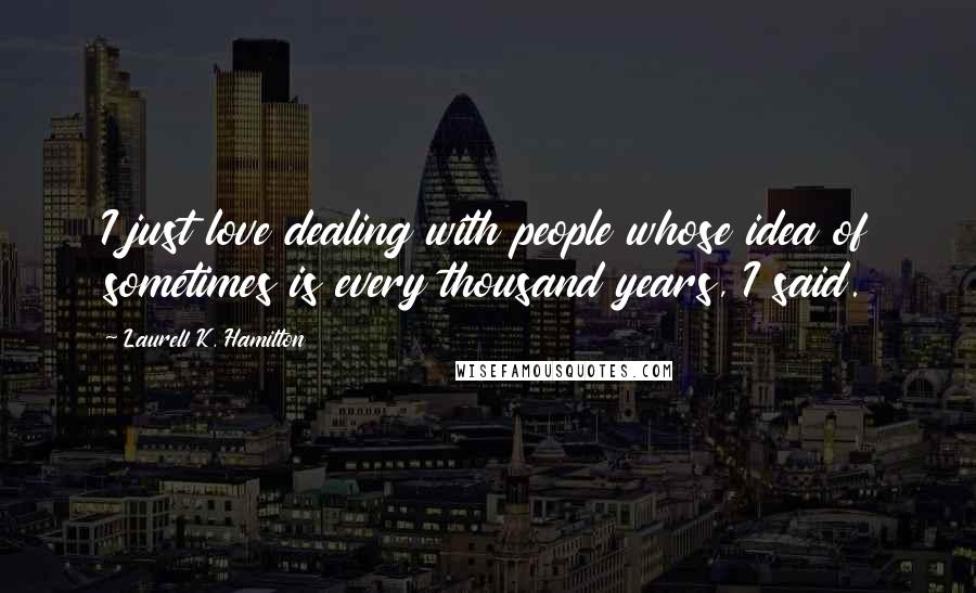 Laurell K. Hamilton Quotes: I just love dealing with people whose idea of sometimes is every thousand years, I said.