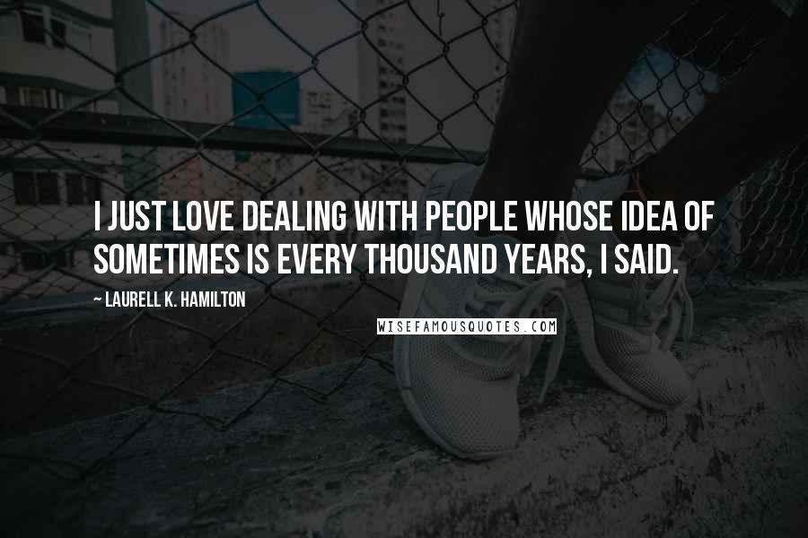 Laurell K. Hamilton Quotes: I just love dealing with people whose idea of sometimes is every thousand years, I said.