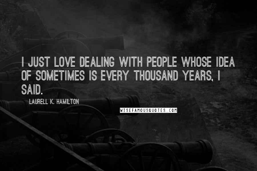 Laurell K. Hamilton Quotes: I just love dealing with people whose idea of sometimes is every thousand years, I said.