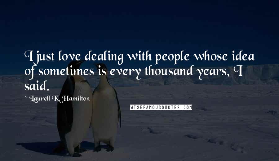 Laurell K. Hamilton Quotes: I just love dealing with people whose idea of sometimes is every thousand years, I said.