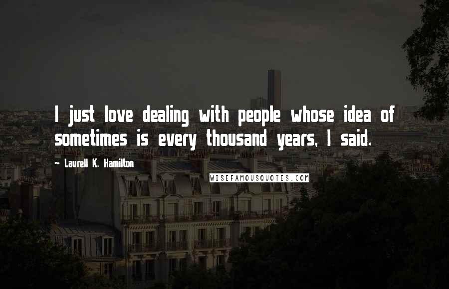 Laurell K. Hamilton Quotes: I just love dealing with people whose idea of sometimes is every thousand years, I said.