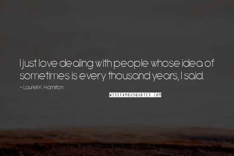 Laurell K. Hamilton Quotes: I just love dealing with people whose idea of sometimes is every thousand years, I said.