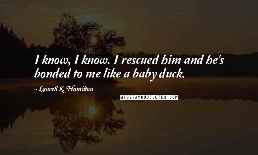 Laurell K. Hamilton Quotes: I know, I know. I rescued him and he's bonded to me like a baby duck.