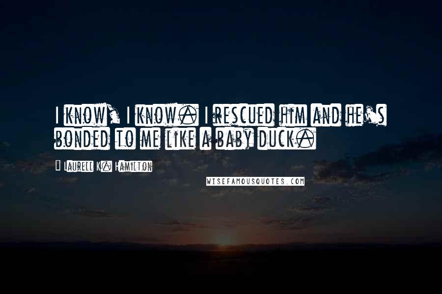 Laurell K. Hamilton Quotes: I know, I know. I rescued him and he's bonded to me like a baby duck.