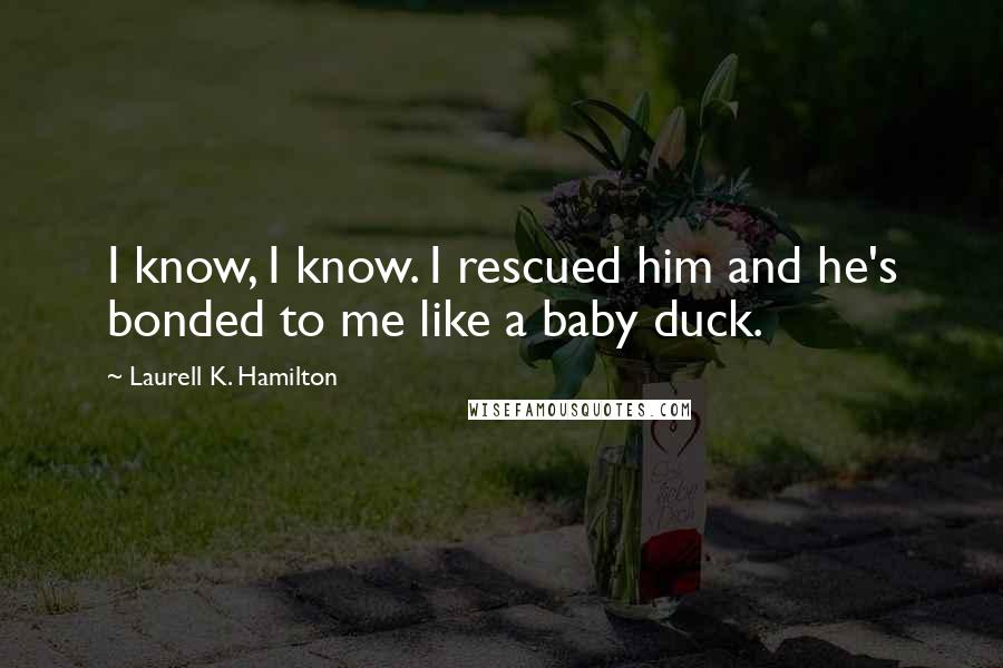 Laurell K. Hamilton Quotes: I know, I know. I rescued him and he's bonded to me like a baby duck.