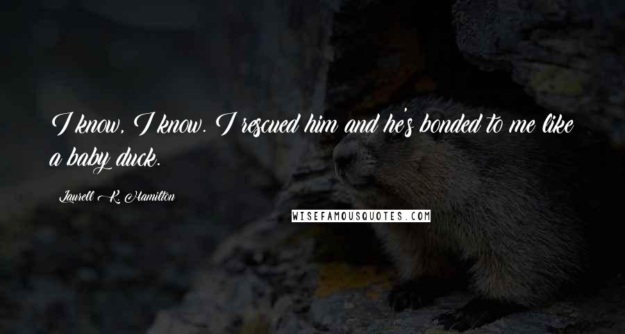 Laurell K. Hamilton Quotes: I know, I know. I rescued him and he's bonded to me like a baby duck.