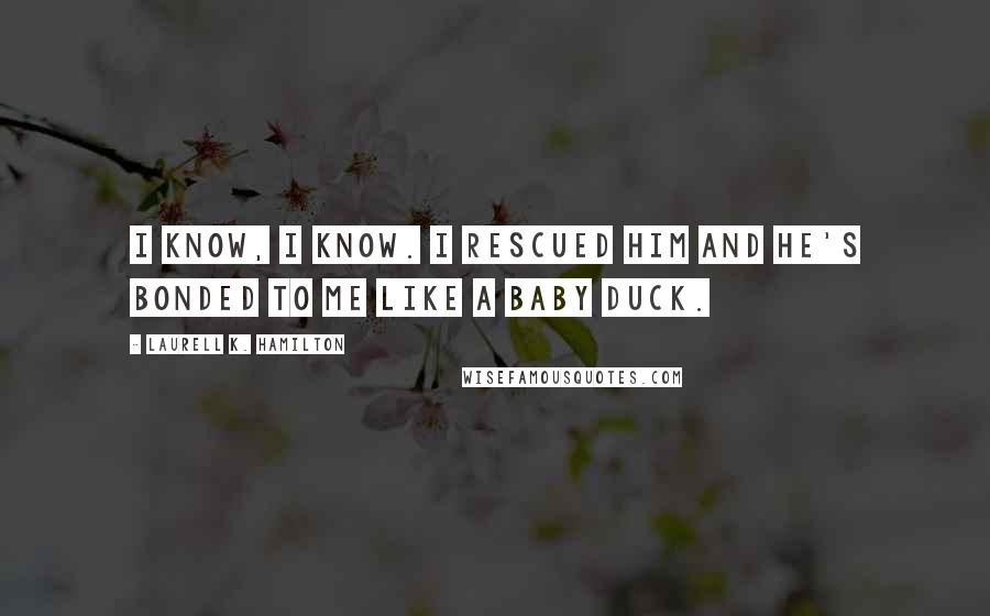 Laurell K. Hamilton Quotes: I know, I know. I rescued him and he's bonded to me like a baby duck.