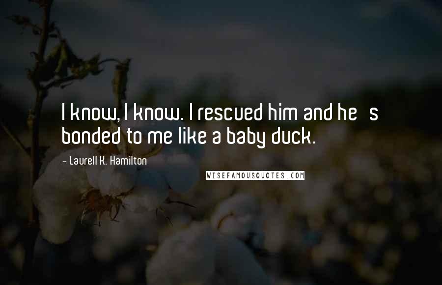 Laurell K. Hamilton Quotes: I know, I know. I rescued him and he's bonded to me like a baby duck.