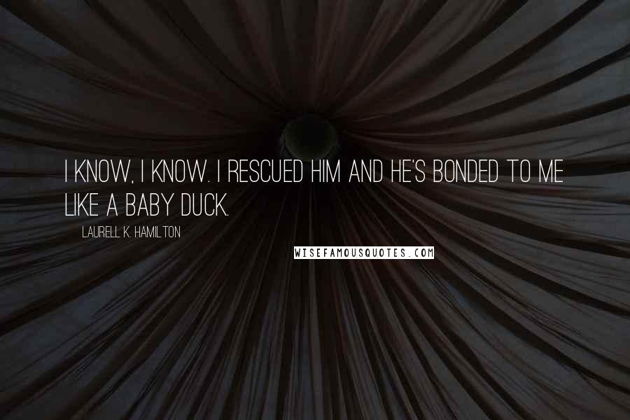 Laurell K. Hamilton Quotes: I know, I know. I rescued him and he's bonded to me like a baby duck.