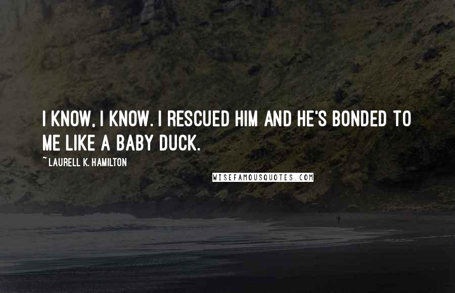 Laurell K. Hamilton Quotes: I know, I know. I rescued him and he's bonded to me like a baby duck.