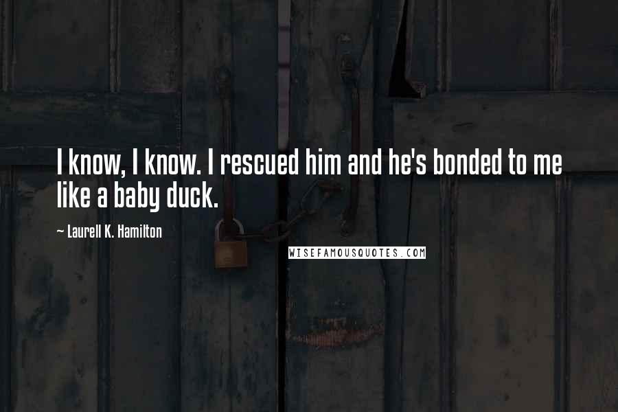 Laurell K. Hamilton Quotes: I know, I know. I rescued him and he's bonded to me like a baby duck.