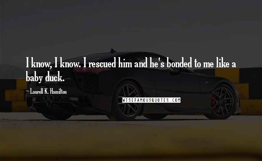 Laurell K. Hamilton Quotes: I know, I know. I rescued him and he's bonded to me like a baby duck.
