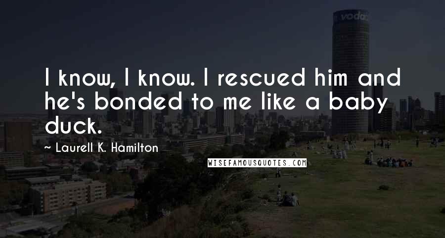 Laurell K. Hamilton Quotes: I know, I know. I rescued him and he's bonded to me like a baby duck.