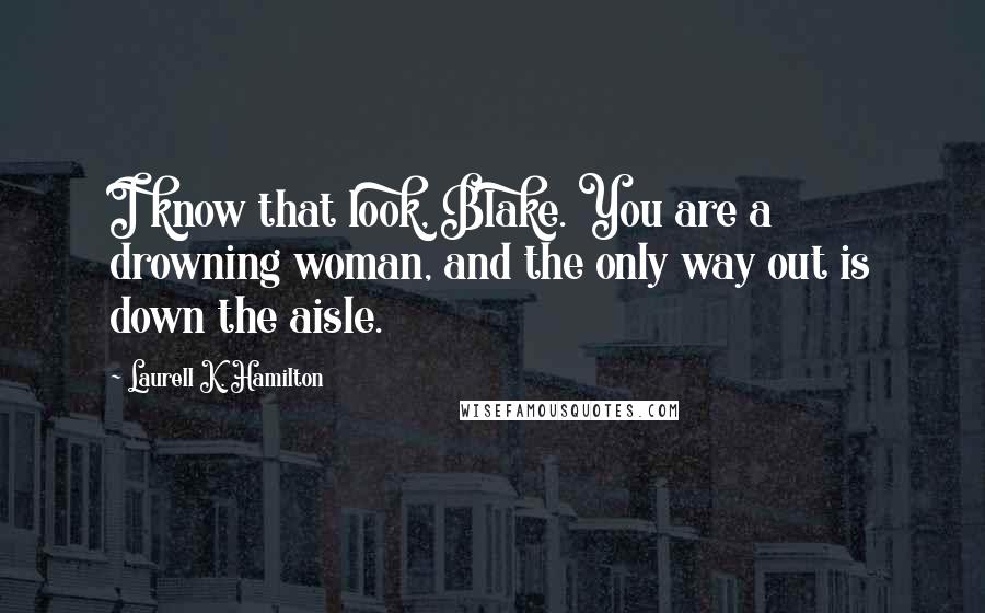 Laurell K. Hamilton Quotes: I know that look, Blake. You are a drowning woman, and the only way out is down the aisle.
