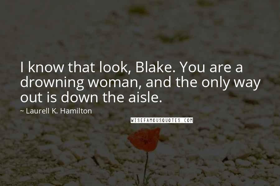 Laurell K. Hamilton Quotes: I know that look, Blake. You are a drowning woman, and the only way out is down the aisle.
