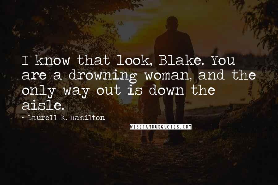 Laurell K. Hamilton Quotes: I know that look, Blake. You are a drowning woman, and the only way out is down the aisle.