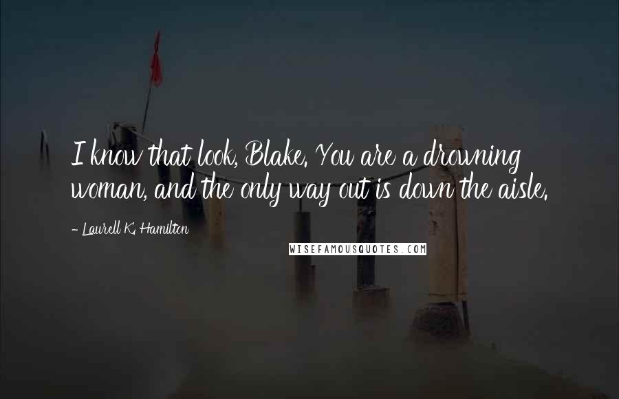 Laurell K. Hamilton Quotes: I know that look, Blake. You are a drowning woman, and the only way out is down the aisle.