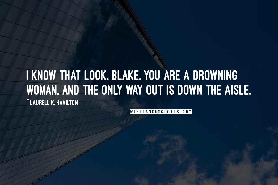 Laurell K. Hamilton Quotes: I know that look, Blake. You are a drowning woman, and the only way out is down the aisle.
