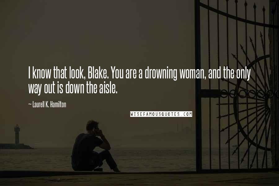 Laurell K. Hamilton Quotes: I know that look, Blake. You are a drowning woman, and the only way out is down the aisle.