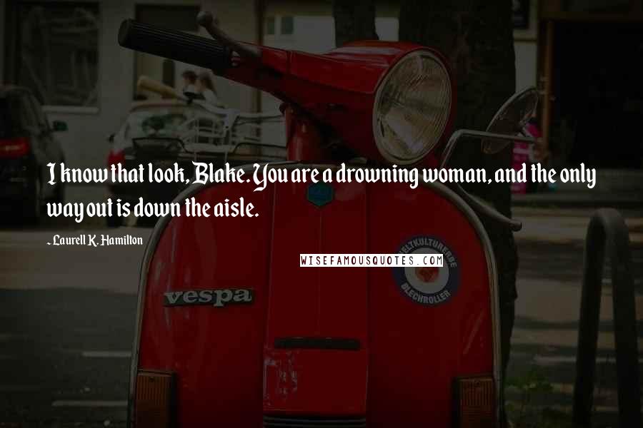 Laurell K. Hamilton Quotes: I know that look, Blake. You are a drowning woman, and the only way out is down the aisle.