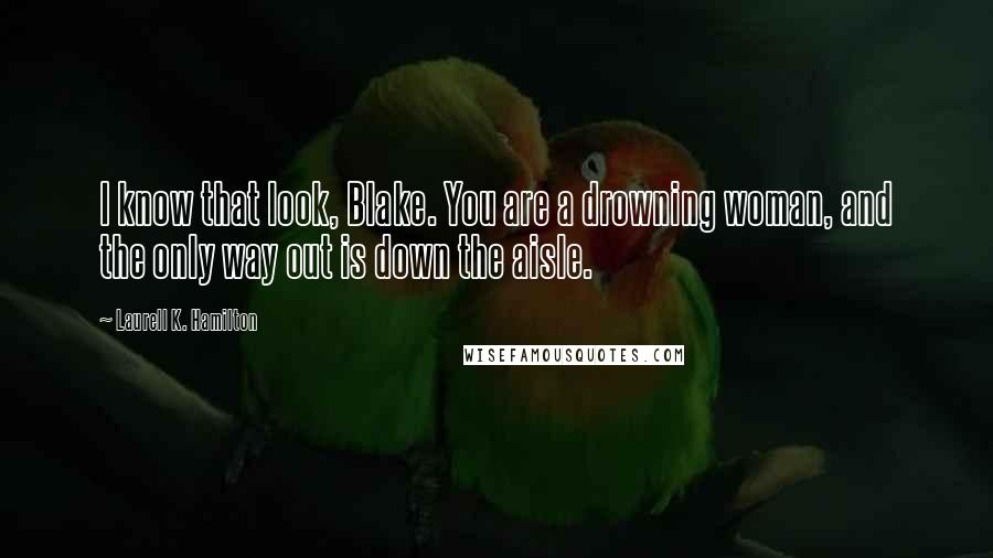 Laurell K. Hamilton Quotes: I know that look, Blake. You are a drowning woman, and the only way out is down the aisle.