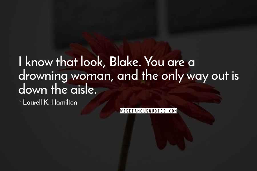 Laurell K. Hamilton Quotes: I know that look, Blake. You are a drowning woman, and the only way out is down the aisle.