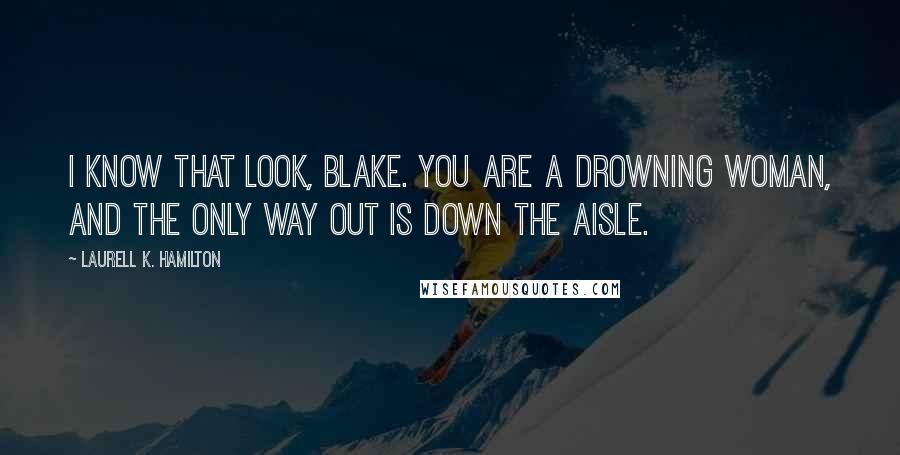 Laurell K. Hamilton Quotes: I know that look, Blake. You are a drowning woman, and the only way out is down the aisle.