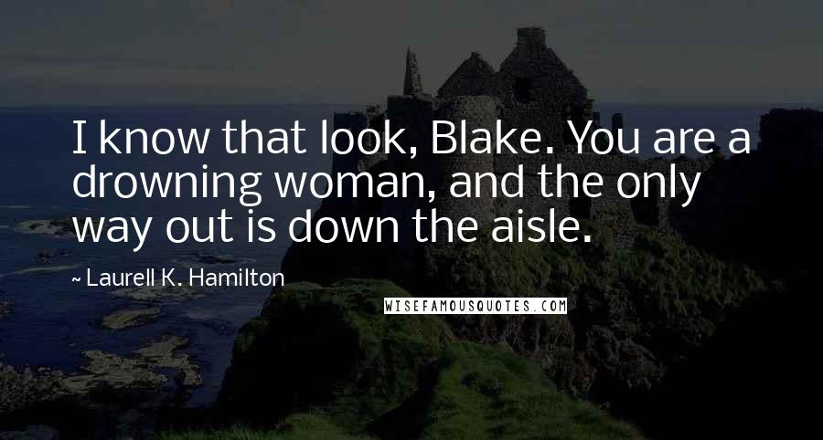 Laurell K. Hamilton Quotes: I know that look, Blake. You are a drowning woman, and the only way out is down the aisle.