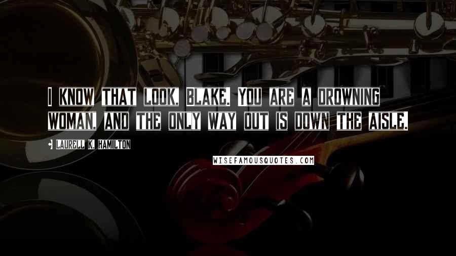 Laurell K. Hamilton Quotes: I know that look, Blake. You are a drowning woman, and the only way out is down the aisle.