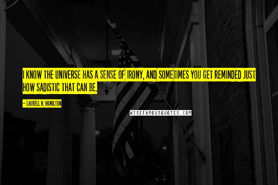 Laurell K. Hamilton Quotes: I know the universe has a sense of irony, and sometimes you get reminded just how sadistic that can be.