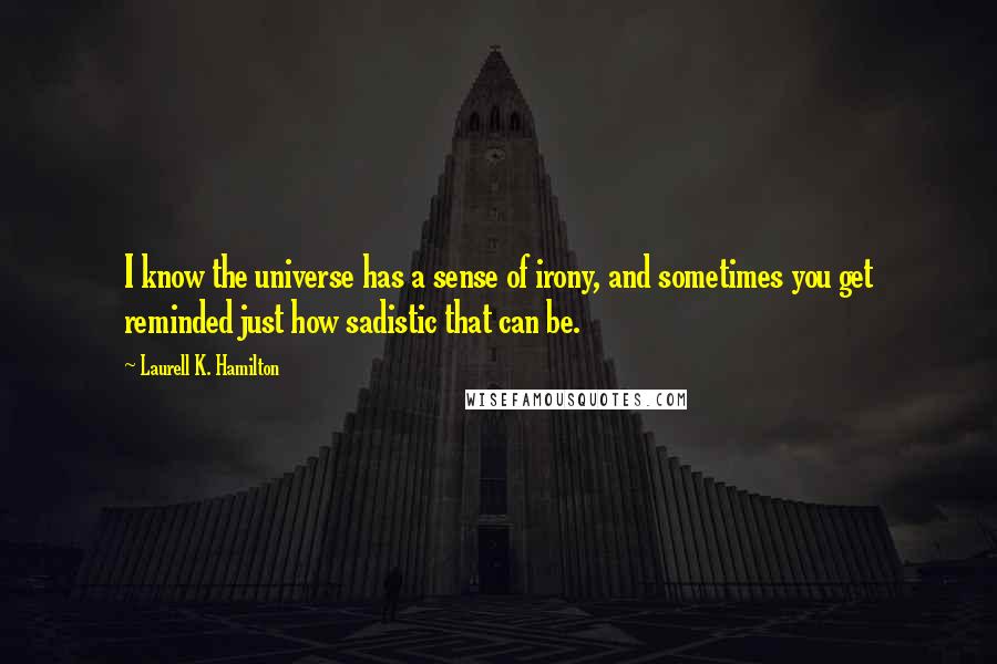 Laurell K. Hamilton Quotes: I know the universe has a sense of irony, and sometimes you get reminded just how sadistic that can be.