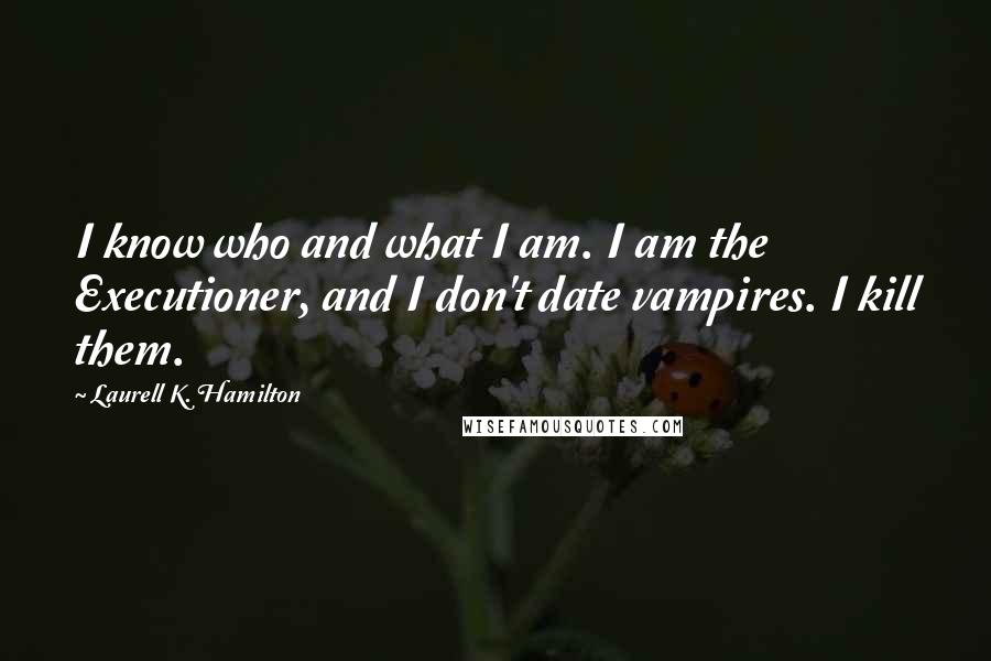 Laurell K. Hamilton Quotes: I know who and what I am. I am the Executioner, and I don't date vampires. I kill them.
