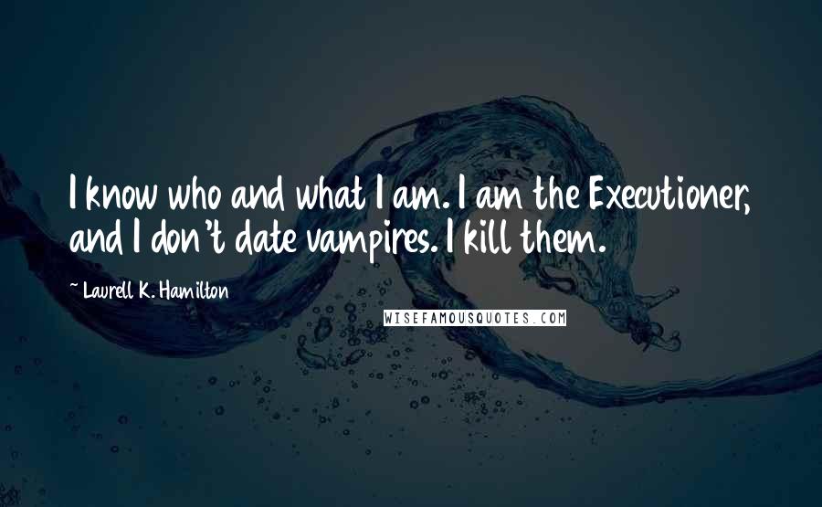 Laurell K. Hamilton Quotes: I know who and what I am. I am the Executioner, and I don't date vampires. I kill them.